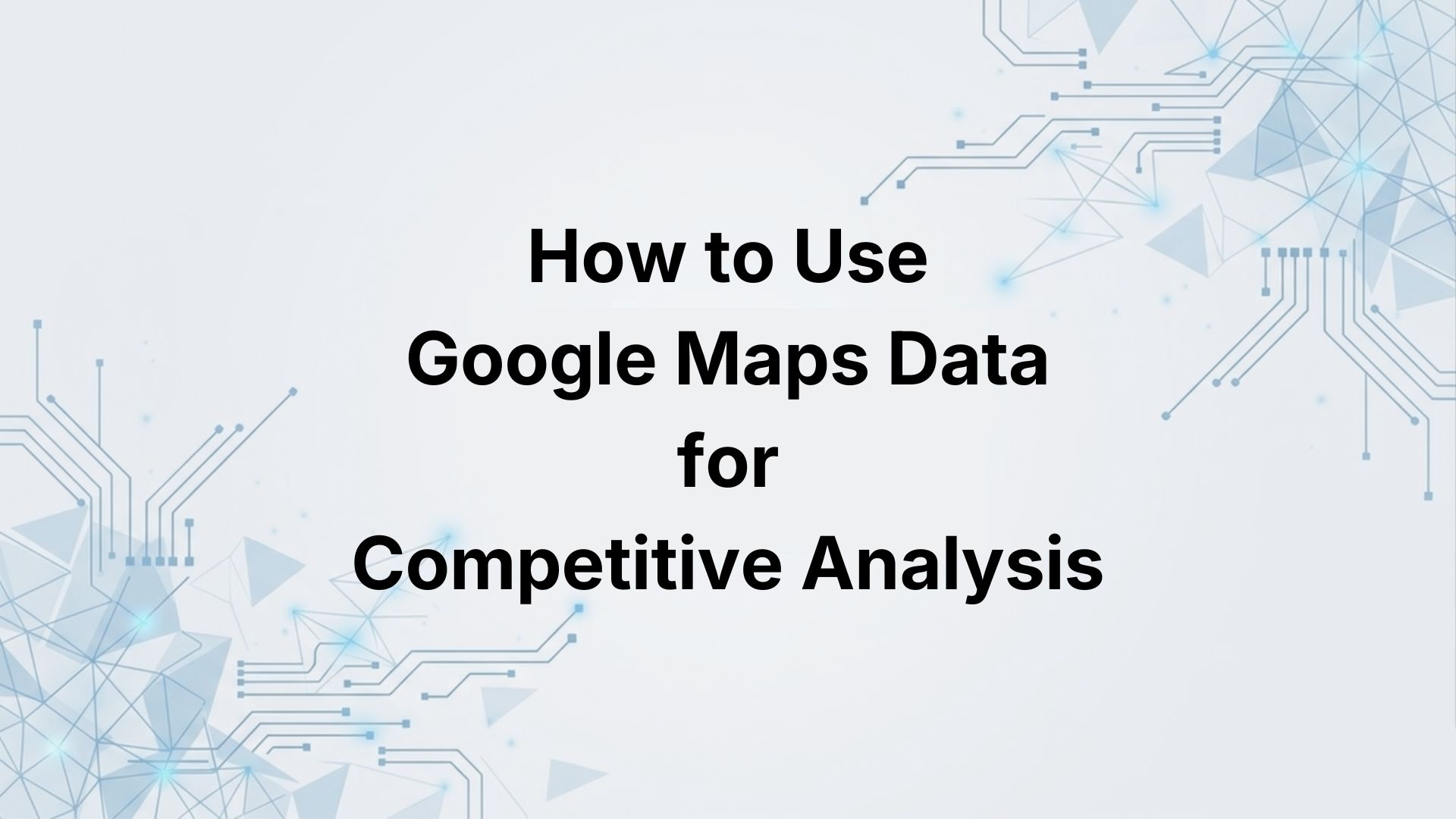 How to Use Google Maps Data for Competitive Analysis